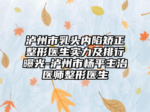 泸州市乳头内陷矫正整形医生实力及排行曝光-泸州市杨平主治医师整形医生