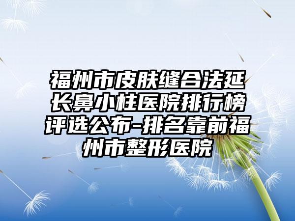 福州市皮肤缝合法延长鼻小柱医院排行榜评选公布-排名靠前福州市整形医院