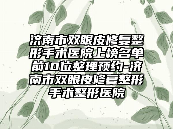 济南市双眼皮修复整形手术医院上榜名单前10位整理预约-济南市双眼皮修复整形手术整形医院