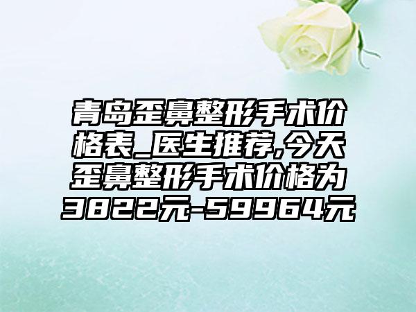 青岛歪鼻整形手术价格表_医生推荐,今天歪鼻整形手术价格为3822元-59964元