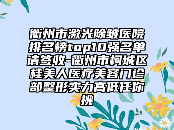 衢州市激光除皱医院排名榜top10强名单请签收-衢州市柯城区桂美人医疗美容门诊部整形实力高低任你挑