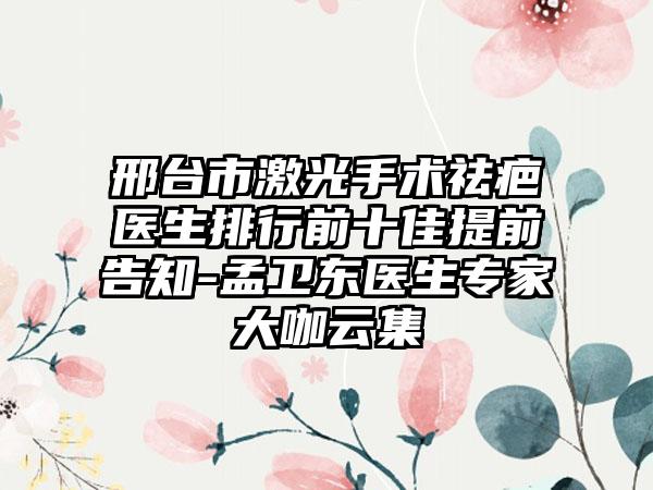 邢台市激光手术祛疤医生排行前十佳提前告知-孟卫东医生专家大咖云集