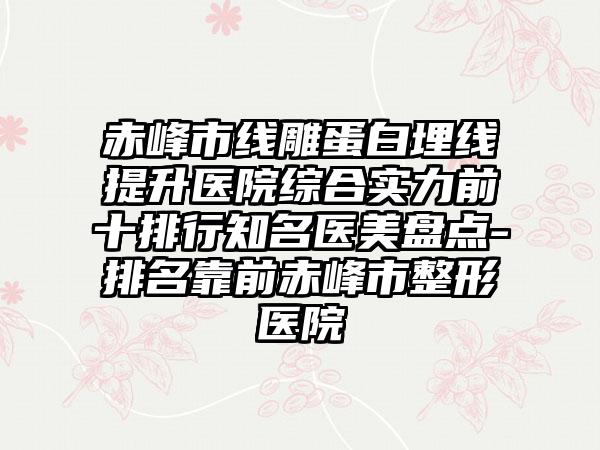 赤峰市线雕蛋白埋线提升医院综合实力前十排行知名医美盘点-排名靠前赤峰市整形医院