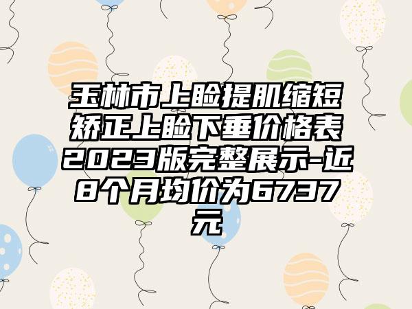 玉林市上睑提肌缩短矫正上睑下垂价格表2023版完整展示-近8个月均价为6737元