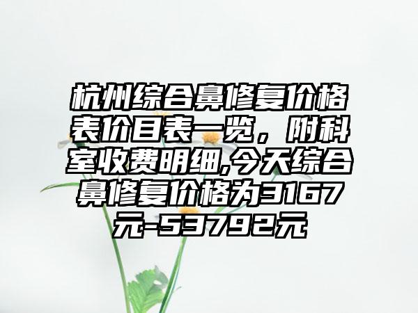 杭州综合鼻修复价格表价目表一览，附科室收费明细,今天综合鼻修复价格为3167元-53792元