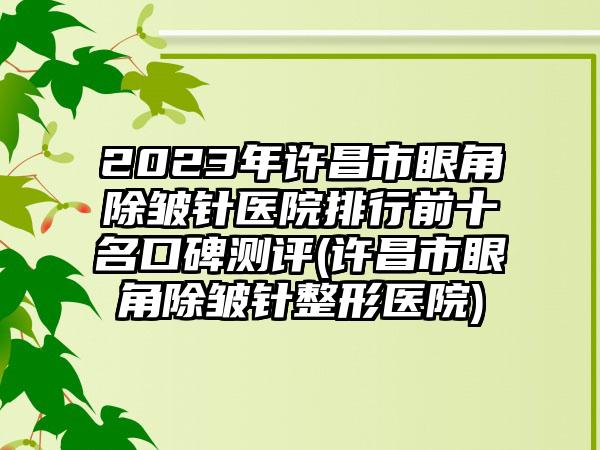 2023年许昌市眼角除皱针医院排行前十名口碑测评(许昌市眼角除皱针整形医院)