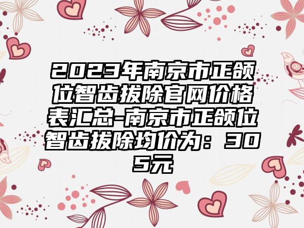 2023年南京市正颌位智齿拔除官网价格表汇总-南京市正颌位智齿拔除均价为：305元