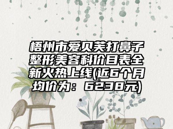 梧州市爱贝芙打鼻子整形美容科价目表全新火热上线(近6个月均价为：6238元)