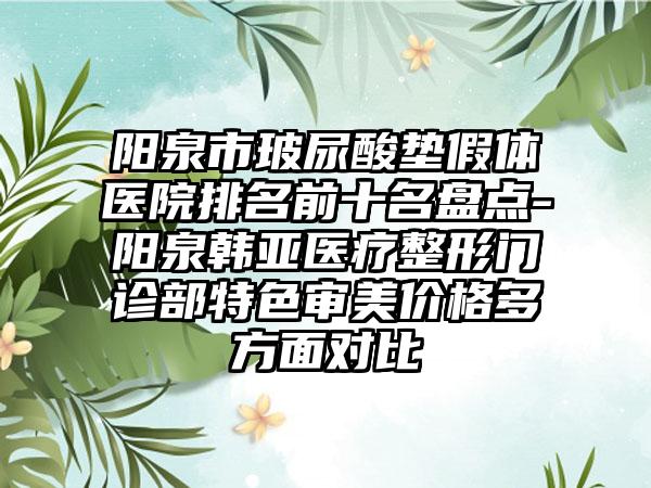 阳泉市玻尿酸垫假体医院排名前十名盘点-阳泉韩亚医疗整形门诊部特色审美价格多方面对比