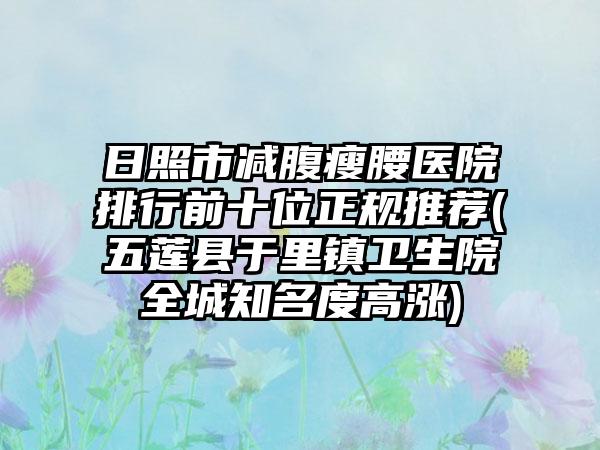 日照市减腹瘦腰医院排行前十位正规推荐(五莲县于里镇卫生院全城知名度高涨)