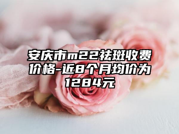 安庆市m22祛斑收费价格-近8个月均价为1284元