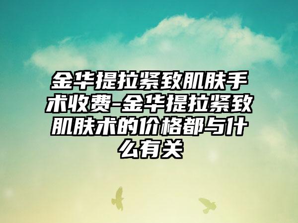 金华提拉紧致肌肤手术收费-金华提拉紧致肌肤术的价格都与什么有关