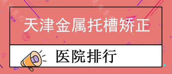 天津金属托槽矫正私立口腔医院前十排行榜公布!,正雅隐形矫正