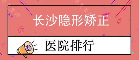 长沙隐形矫正牙科医院前十排行公布,揭秘长沙牙齿矫正医院前三