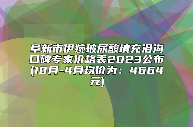 阜新市伊婉玻尿酸填充泪沟口碑专家价格表2023公布(10月-4月均价为：4664元)