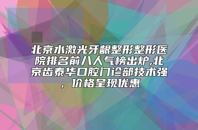 北京水激光牙龈整形整形医院排名前八人气榜出炉,北京齿泰华口腔门诊部技术强，价格呈现优惠