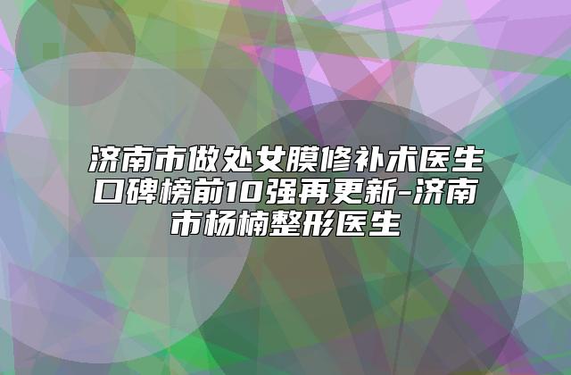 济南市做处女膜修补术医生口碑榜前10强再更新-济南市杨楠整形医生