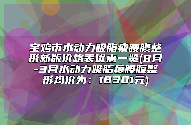 宝鸡市水动力吸脂瘦腰腹整形新版价格表优惠一览(8月-3月水动力吸脂瘦腰腹整形均价为：18301元)