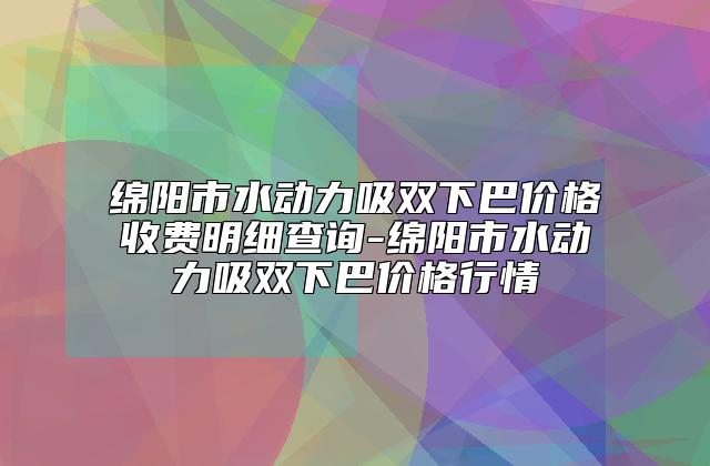 绵阳市水动力吸双下巴价格收费明细查询-绵阳市水动力吸双下巴价格行情