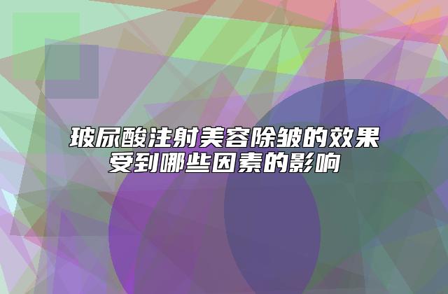 玻尿酸注射美容除皱的效果受到哪些因素的影响