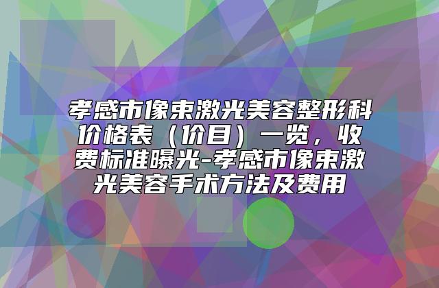 孝感市像束激光美容整形科价格表（价目）一览，收费标准曝光-孝感市像束激光美容手术方法及费用