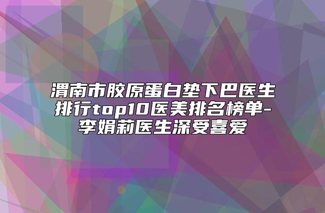 渭南市胶原蛋白垫下巴医生排行top10医美排名榜单-李娟莉医生深受喜爱