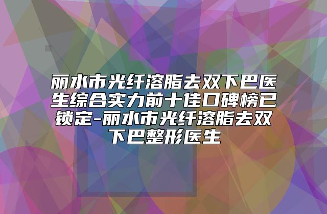 丽水市光纤溶脂去双下巴医生综合实力前十佳口碑榜已锁定-丽水市光纤溶脂去双下巴整形医生