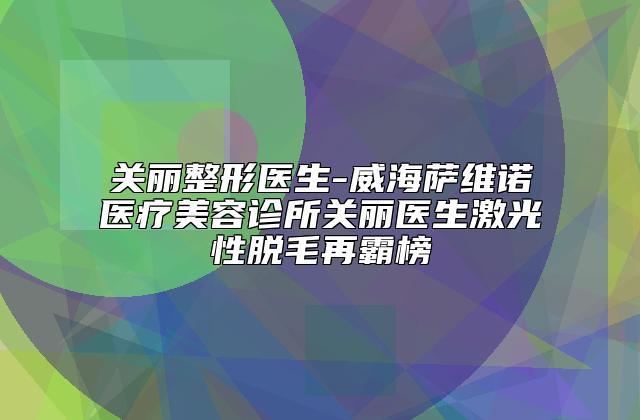 关丽整形医生-威海萨维诺医疗美容诊所关丽医生激光性脱毛再霸榜