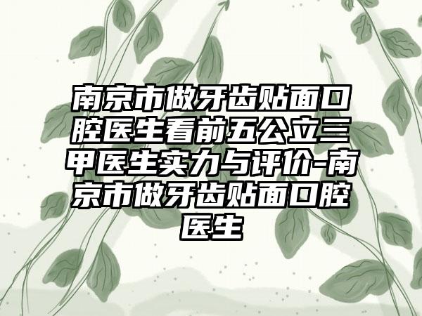 南京市做牙齿贴面口腔医生看前五公立三甲医生实力与评价-南京市做牙齿贴面口腔医生