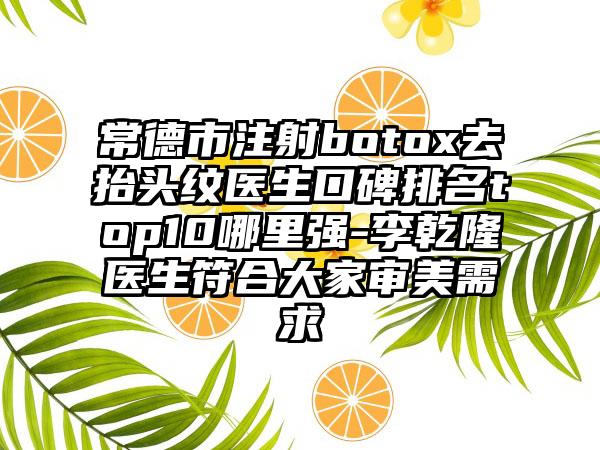 常德市注射botox去抬头纹医生口碑排名top10哪里强-李乾隆医生符合大家审美需求