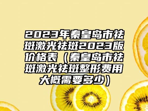 2023年秦皇岛市祛斑激光祛斑2023版价格表（秦皇岛市祛斑激光祛斑整形费用大概需要多少）