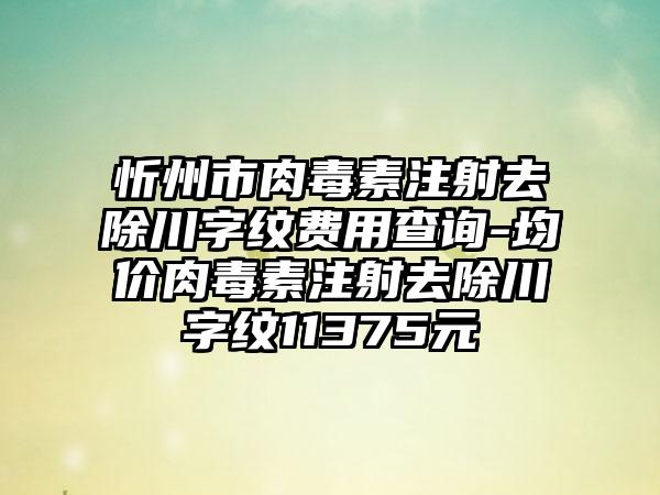 忻州市肉毒素注射去除川字纹费用查询-均价肉毒素注射去除川字纹11375元