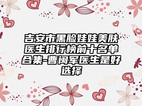 吉安市黑脸娃娃美肤医生排行榜前十名单合集-曹闽军医生是好选择