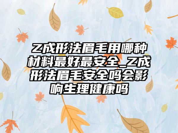 Z成形法眉毛用哪种材料最好最安全_Z成形法眉毛安全吗会影响生理健康吗