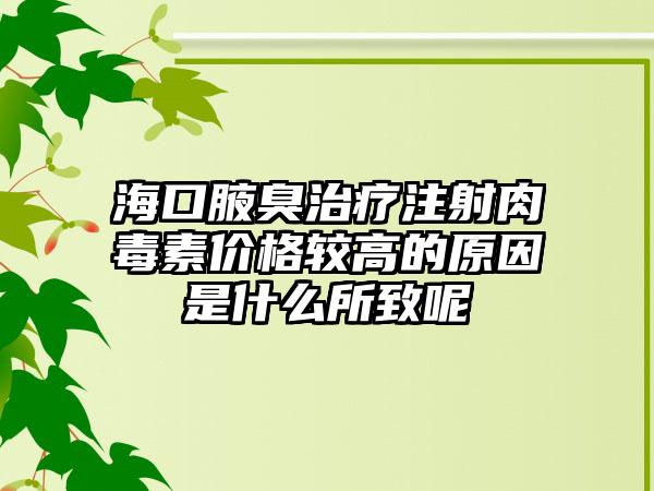 海口腋臭治疗注射肉毒素价格较高的原因是什么所致呢