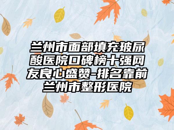 兰州市面部填充玻尿酸医院口碑榜十强网友良心盛赞-排名靠前兰州市整形医院