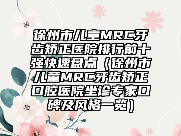 徐州市儿童MRC牙齿矫正医院排行前十强快速盘点（徐州市儿童MRC牙齿矫正口腔医院坐诊专家口碑及风格一览）