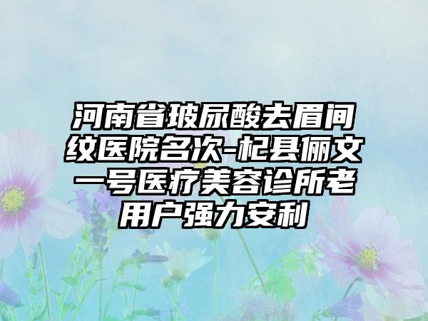 河南省玻尿酸去眉间纹医院名次-杞县俪文一号医疗美容诊所老用户强力安利