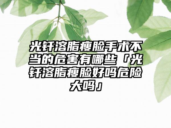 光钎溶脂瘦脸手术不当的危害有哪些「光钎溶脂瘦脸好吗危险大吗」