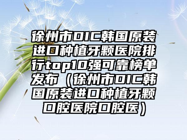 徐州市DIC韩国原装进口种植牙颗医院排行top10强可靠榜单发布（徐州市DIC韩国原装进口种植牙颗口腔医院口腔医）