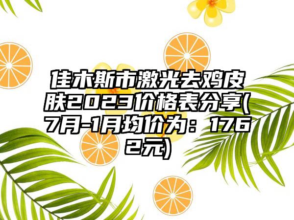 佳木斯市激光去鸡皮肤2023价格表分享(7月-1月均价为：1762元)