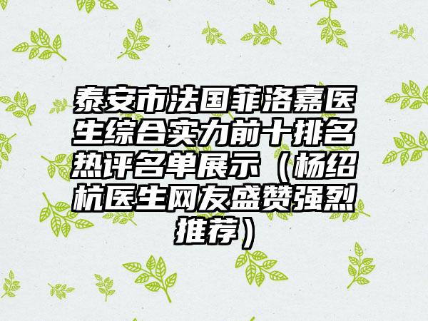 泰安市法国菲洛嘉医生综合实力前十排名热评名单展示（杨绍杭医生网友盛赞强烈推荐）