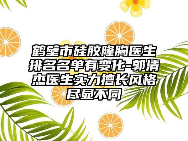 鹤壁市硅胶隆胸医生排名名单有变化-郭清杰医生实力擅长风格尽显不同