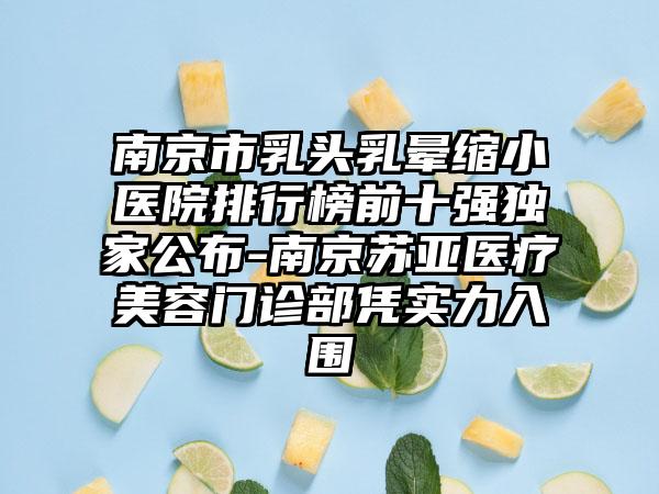 南京市乳头乳晕缩小医院排行榜前十强独家公布-南京苏亚医疗美容门诊部凭实力入围