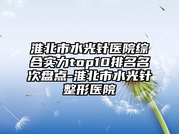 淮北市水光针医院综合实力top10排名名次盘点-淮北市水光针整形医院