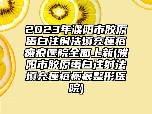 2023年濮阳市胶原蛋白注射法填充痤疮瘢痕医院全面上新(濮阳市胶原蛋白注射法填充痤疮瘢痕整形医院)