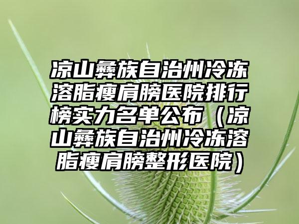 凉山彝族自治州冷冻溶脂瘦肩膀医院排行榜实力名单公布（凉山彝族自治州冷冻溶脂瘦肩膀整形医院）