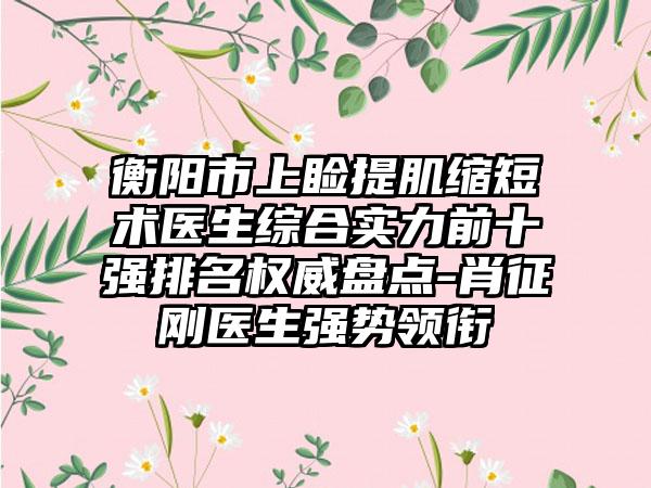 衡阳市上睑提肌缩短术医生综合实力前十强排名权威盘点-肖征刚医生强势领衔