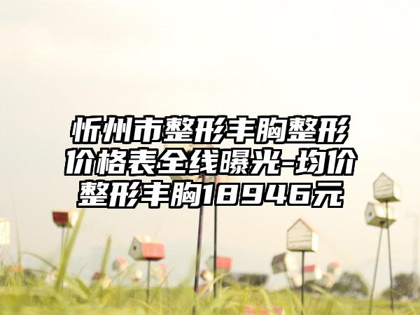 忻州市整形丰胸整形价格表全线曝光-均价整形丰胸18946元