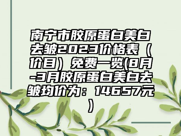 南宁市胶原蛋白美白去皱2023价格表（价目）免费一览(8月-3月胶原蛋白美白去皱均价为：14657元)